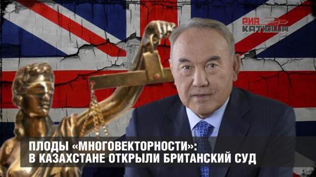 Плоды «многовекторности»: в Казахстане открыли британский суд